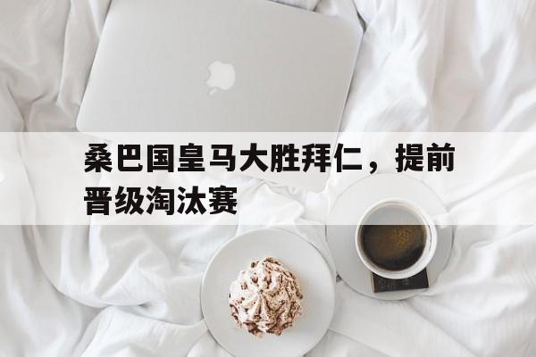 桑巴国皇马大胜拜仁，提前晋级淘汰赛