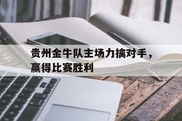 贵州金牛队主场力擒对手，赢得比赛胜利的简单介绍