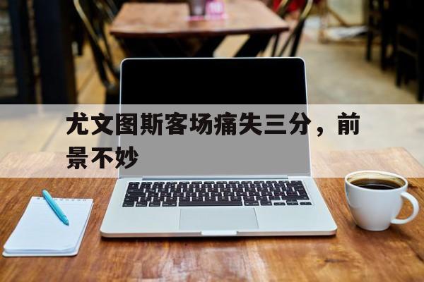 包含尤文图斯客场痛失三分，前景不妙的词条