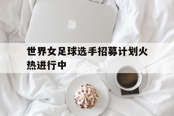 包含世界女足球选手招募计划火热进行中的词条