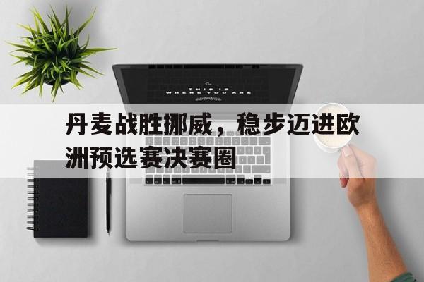 包含丹麦战胜挪威，稳步迈进欧洲预选赛决赛圈的词条