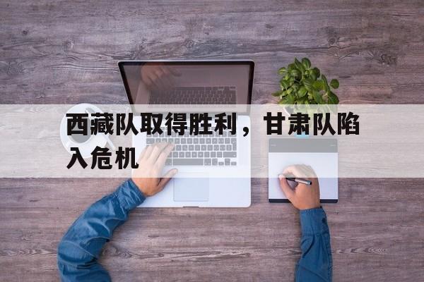 西藏队取得胜利，甘肃队陷入危机