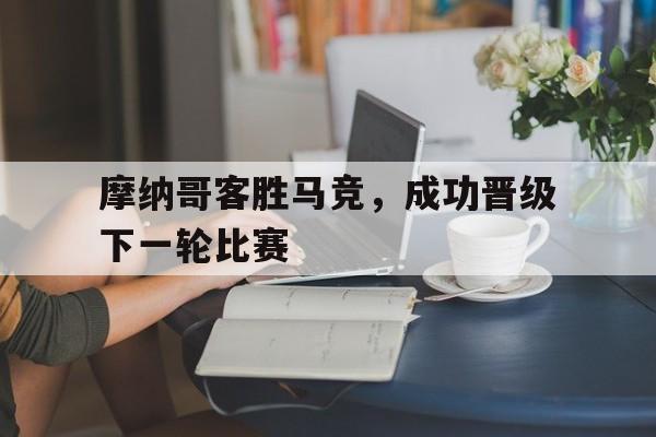 关于摩纳哥客胜马竞，成功晋级下一轮比赛的信息