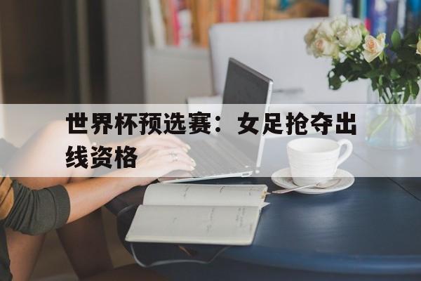 包含世界杯预选赛：女足抢夺出线资格的词条
