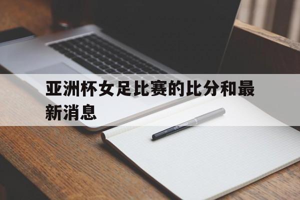 包含亚洲杯女足比赛的比分和最新消息的词条