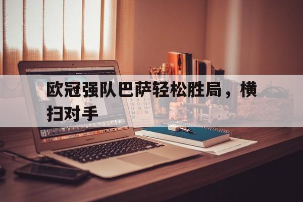 欧冠强队巴萨轻松胜局，横扫对手
