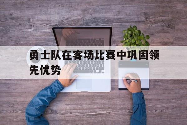 勇士队在客场比赛中巩固领先优势