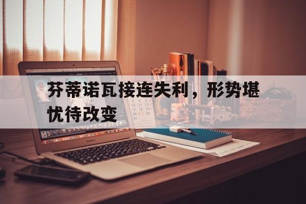 关于芬蒂诺瓦接连失利，形势堪忧待改变的信息