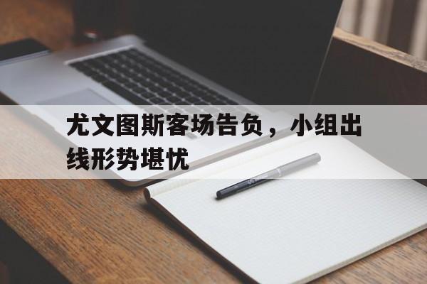 包含尤文图斯客场告负，小组出线形势堪忧的词条