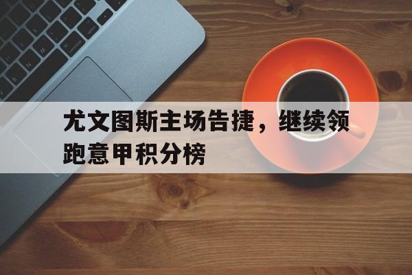 尤文图斯主场告捷，继续领跑意甲积分榜