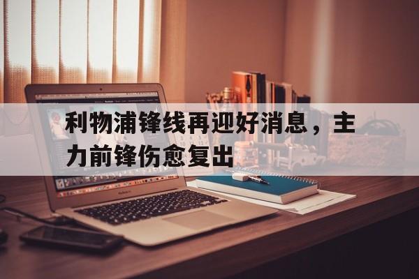 利物浦锋线再迎好消息，主力前锋伤愈复出的简单介绍