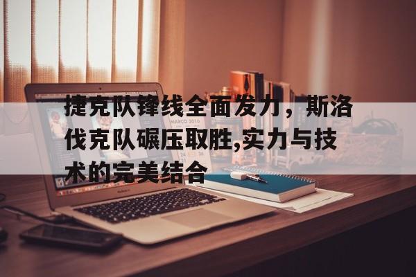 关于捷克队锋线全面发力，斯洛伐克队碾压取胜,实力与技术的完美结合的信息
