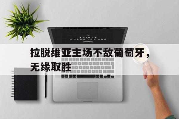 包含拉脱维亚主场不敌葡萄牙，无缘取胜的词条