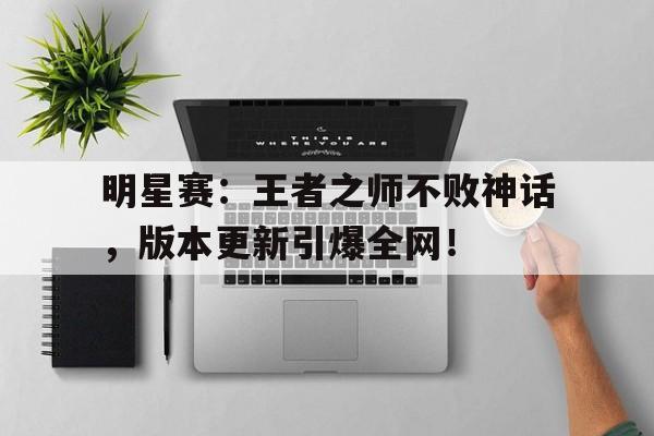 明星赛：王者之师不败神话，版本更新引爆全网！