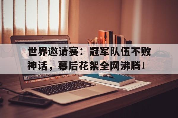 世界邀请赛：冠军队伍不败神话，幕后花絮全网沸腾！