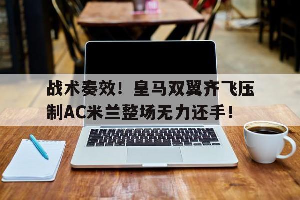 战术奏效！皇马双翼齐飞压制AC米兰整场无力还手！