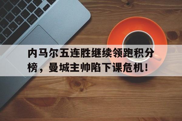 内马尔五连胜继续领跑积分榜，曼城主帅陷下课危机！内马尔现在穿的足球鞋
