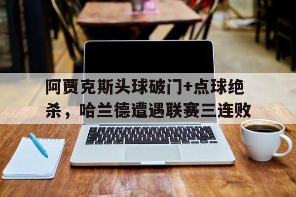 阿贾克斯头球破门+点球绝杀，哈兰德遭遇联赛三连败