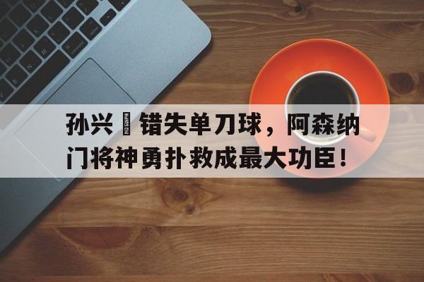 孙兴慜错失单刀球，阿森纳门将神勇扑救成最大功臣！
